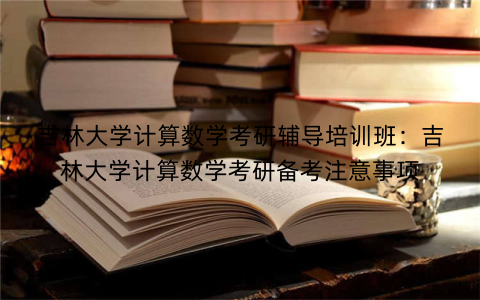吉林大学计算数学考研辅导培训班：吉林大学计算数学考研备考注意事项