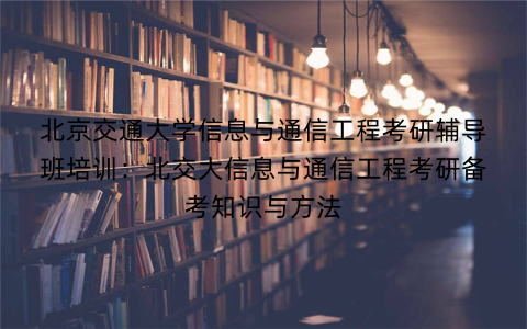 北京交通大学信息与通信工程考研辅导班培训：北交大信息与通信工程考研备考知识与方法