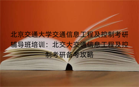 北京交通大学交通信息工程及控制考研辅导班培训：北交大交通信息工程及控制考研备考攻略