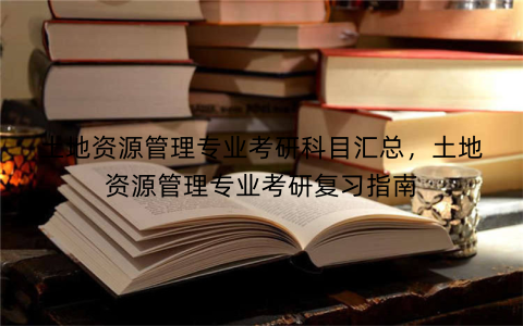 土地资源管理专业考研科目汇总，土地资源管理专业考研复习指南