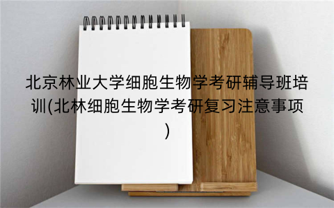 北京林业大学细胞生物学考研辅导班培训(北林细胞生物学考研复习注意事项)