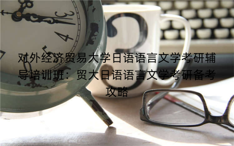 对外经济贸易大学日语语言文学考研辅导培训班：贸大日语语言文学考研备考攻略