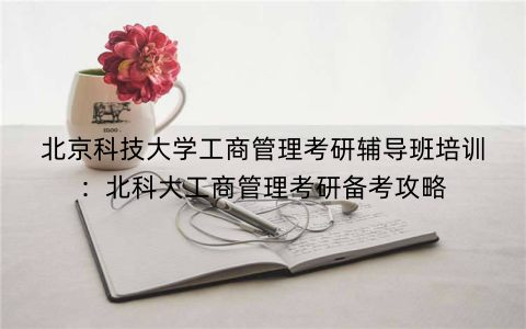 北京科技大学工商管理考研辅导班培训：北科大工商管理考研备考攻略