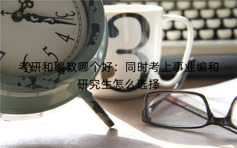 考研和编教哪个好：同时考上事业编和研究生怎么选择
