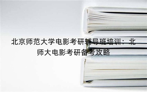 北京师范大学电影考研辅导班培训：北师大电影考研备考攻略