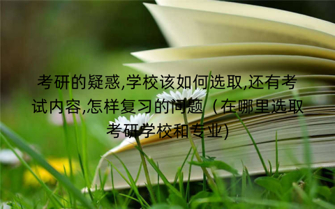 考研的疑惑,学校该如何选取,还有考试内容,怎样复习的问题（在哪里选取考研学校和专业)
