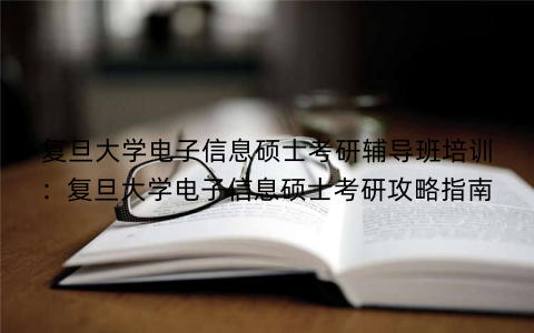 复旦大学电子信息硕士考研辅导班培训：复旦大学电子信息硕士考研攻略指南