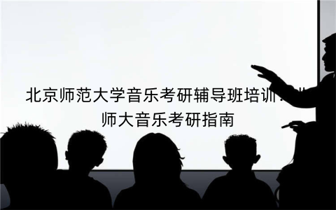 北京师范大学音乐考研辅导班培训：北师大音乐考研指南