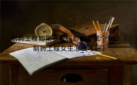 制药工程如果要考研都能考哪个专业（制药工程女生怎么考研）