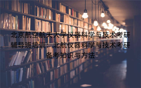 北京航空航天大学仪器科学与技术考研辅导班培训：北航仪器科学与技术考研备考知识与方法