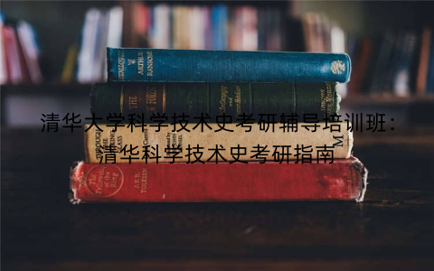 清华大学科学技术史考研辅导培训班：清华科学技术史考研指南