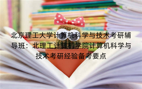 北京理工大学计算机科学与技术考研辅导班：北理工计算机学院计算机科学与技术考研经验备考要点