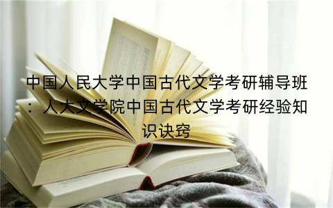 中国人民大学中国古代文学考研辅导班：人大文学院中国古代文学考研经验知识诀窍