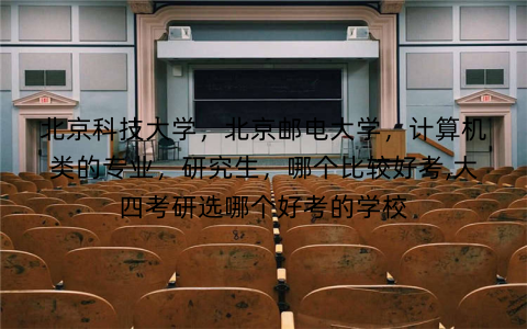北京科技大学，北京邮电大学，计算机类的专业，研究生，哪个比较好考,大四考研选哪个好考的学校
