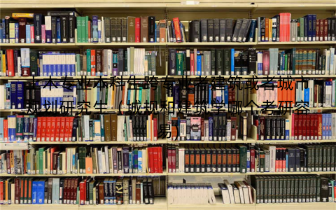 土木专业本科生跨专业考建筑或者城市规划研究生（城规和建筑学哪个考研容易)