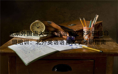北京外国语大学英语语言文学考研辅导班培训：北外英语语言文学考研指南