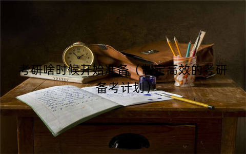 考研啥时候开始准备（制定高效的考研备考计划）
