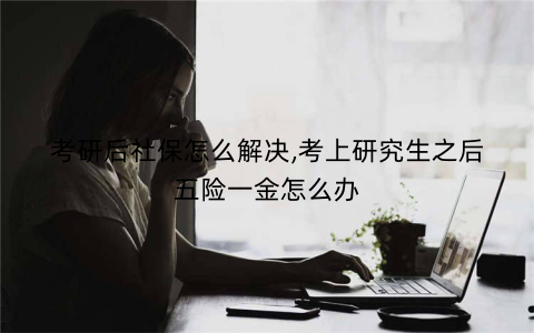 考研后社保怎么解决,考上研究生之后五险一金怎么办