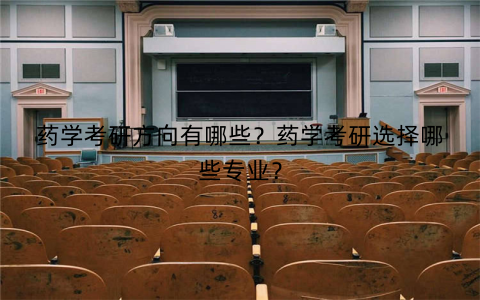 药学考研方向有哪些？药学考研选择哪些专业？