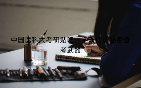 中国医科大考研贴吧，学霸们的秘密备考武器