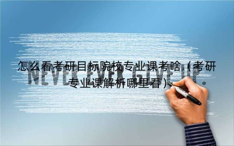 怎么看考研目标院校专业课考啥（考研专业课解析哪里看）