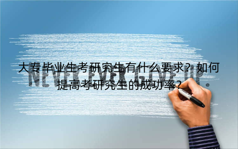 大专毕业生考研究生有什么要求？如何提高考研究生的成功率？