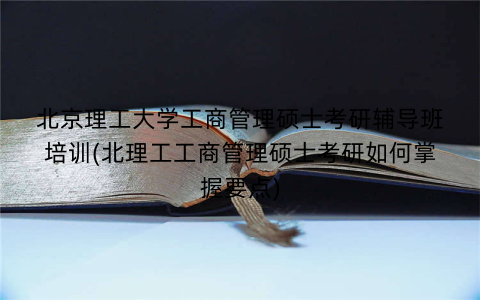 北京理工大学工商管理硕士考研辅导班培训(北理工工商管理硕士考研如何掌握要点)