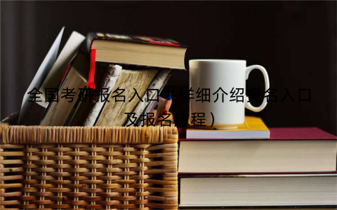 全国考研报名入口（详细介绍报名入口及报名流程）