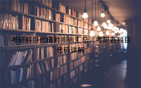 考研科目代码对照表汇总，考研各科目代码详解