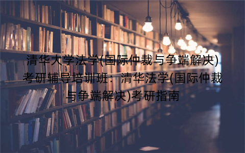 清华大学法学(国际仲裁与争端解决)考研辅导培训班：清华法学(国际仲裁与争端解决)考研指南