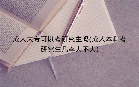 成人大专可以考研究生吗(成人本科考研究生几率大不大)