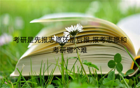 考研是先报志愿还是后报,报考志愿和考研哪个难
