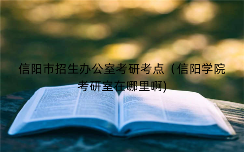 信阳市招生办公室考研考点（信阳学院考研室在哪里啊)