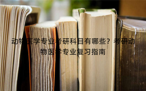 动物医学专业考研科目有哪些？考研动物医学专业复习指南