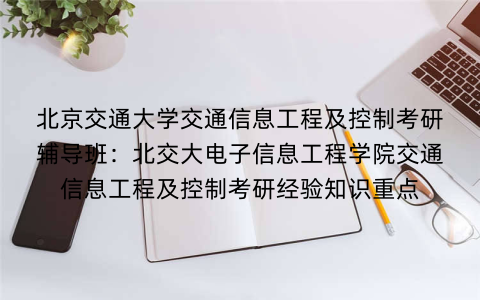 北京交通大学交通信息工程及控制考研辅导班:北交大电子信息工程学院交通信息工程及控制考研经验知识重点 北京交通大学交通信息工程及控制考研辅导班:北交大电子信息工程学院交通信息工程及控制考研经验知识重点