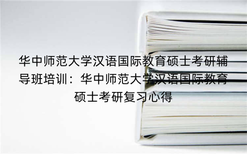 华中师范大学汉语国际教育硕士考研辅导班培训：华中师范大学汉语国际教育硕士考研复习心得