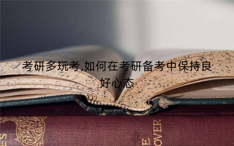 考研多玩考,如何在考研备考中保持良好心态