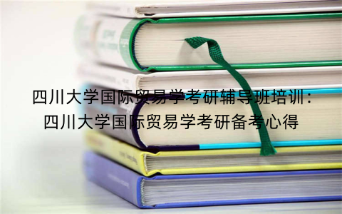 四川大学国际贸易学考研辅导班培训：四川大学国际贸易学考研备考心得