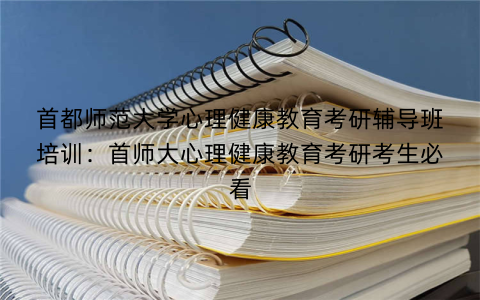 首都师范大学心理健康教育考研辅导班培训：首师大心理健康教育考研考生必看