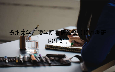 扬州大学广陵学院考研难么（扬州考研哪里好）
