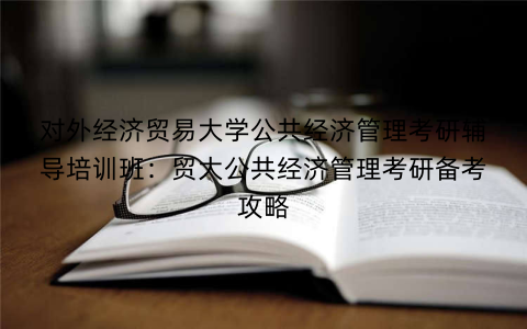 对外经济贸易大学公共经济管理考研辅导培训班：贸大公共经济管理考研备考攻略