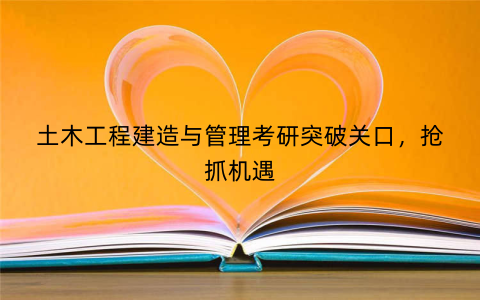 土木工程建造与管理考研突破关口，抢抓机遇