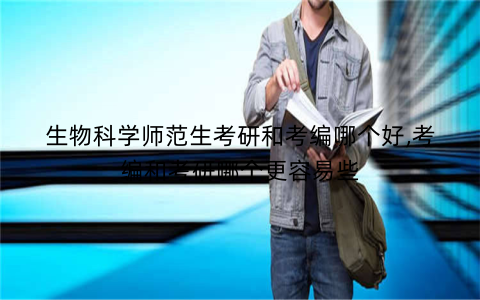 生物科学师范生考研和考编哪个好,考编和考研哪个更容易些