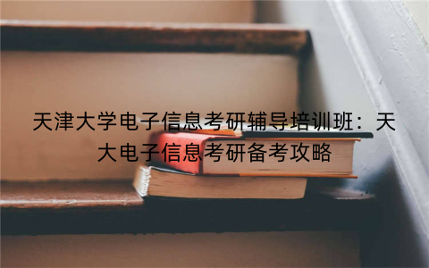 天津大学电子信息考研辅导培训班：天大电子信息考研备考攻略
