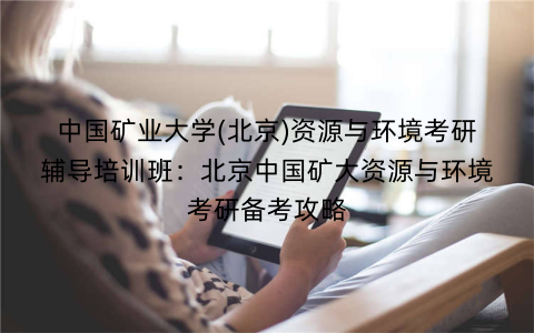 中国矿业大学(北京)资源与环境考研辅导培训班：北京中国矿大资源与环境考研备考攻略