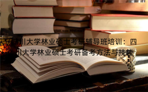 四川大学林业硕士考研辅导班培训：四川大学林业硕士考研备考方法与技能