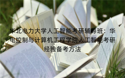 华北电力大学人工智能考研辅导班：华电控制与计算机工程学院人工智能考研经验备考方法