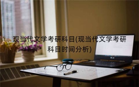 现当代文学考研科目(现当代文学考研科目时间分析)