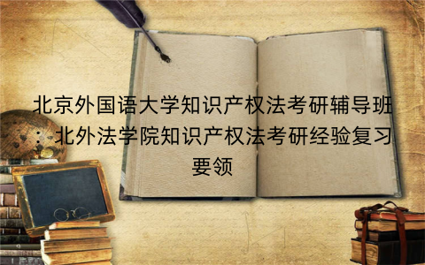 北京外国语大学知识产权法考研辅导班：北外法学院知识产权法考研经验复习要领