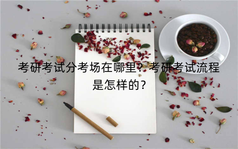 考研考试分考场在哪里？考研考试流程是怎样的？
